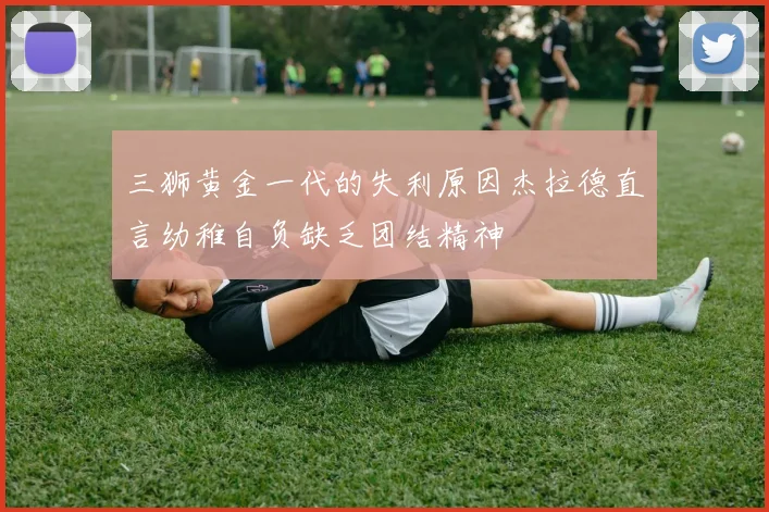 三狮黄金一代的失利原因杰拉德直言幼稚自负缺乏团结精神