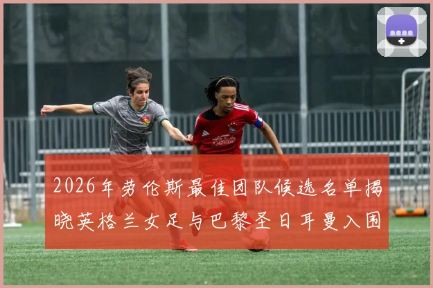 2026年劳伦斯最佳团队候选名单揭晓英格兰女足与巴黎圣日耳曼入围