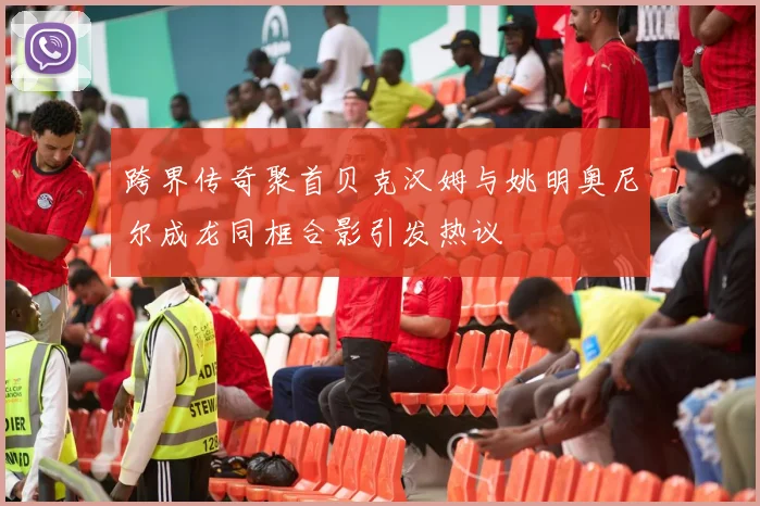 跨界传奇聚首贝克汉姆与姚明奥尼尔成龙同框合影引发热议
