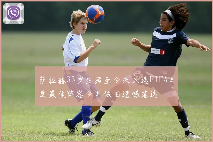 萨拉赫33岁生涯至今未入选FIFA年度最佳阵容今年依旧遗憾落选