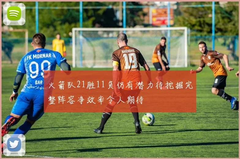 火箭队21胜11负仍有潜力待挖掘完整阵容净效率令人期待
