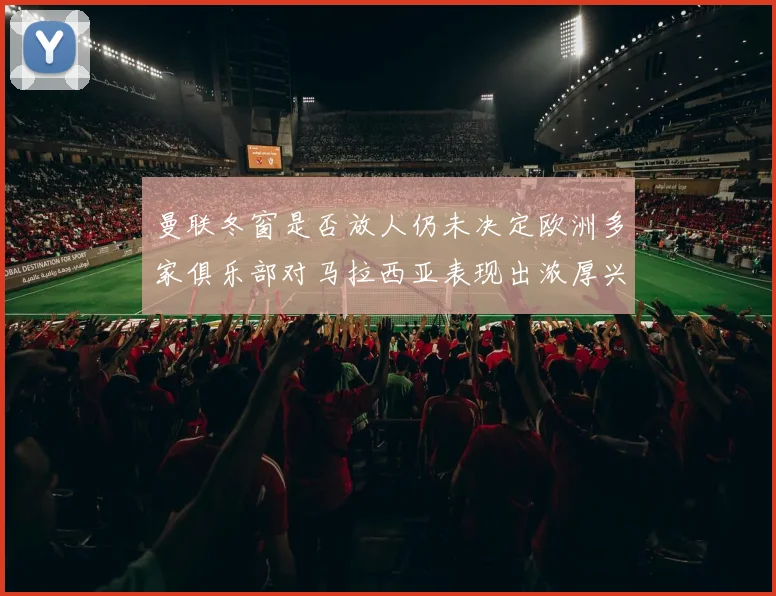 曼联冬窗是否放人仍未决定欧洲多家俱乐部对马拉西亚表现出浓厚兴趣