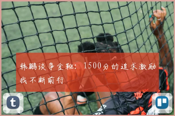 韩鹏谈争金靴：1500分的追求激励我不断前行