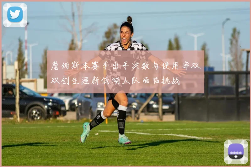 詹姆斯本赛季出手次数与使用率双双创生涯新低湖人队面临挑战