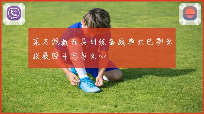 莱万佩戴面具训练备战毕尔巴鄂竞技展现斗志与决心