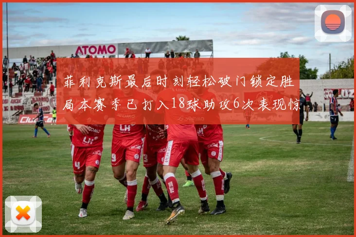 菲利克斯最后时刻轻松破门锁定胜局本赛季已打入18球助攻6次表现惊艳